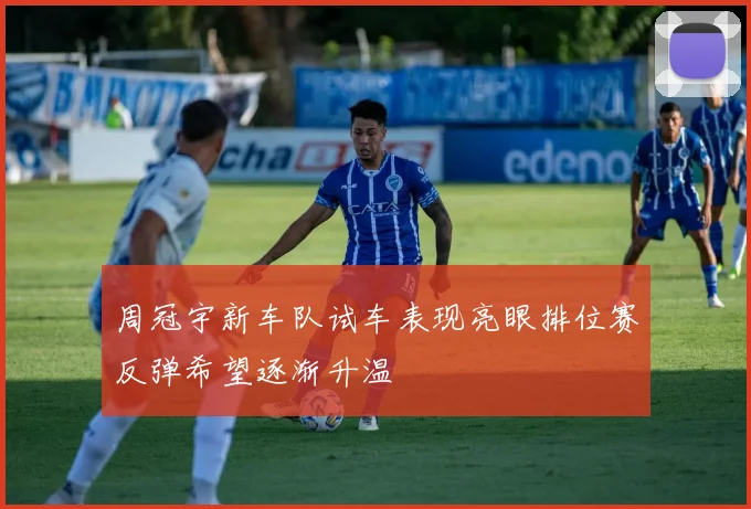 周冠宇新车队试车表现亮眼排位赛反弹希望逐渐升温