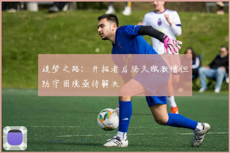 追梦之路：开拓者后场天赋激增但防守困境亟待解决