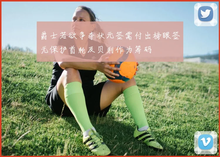 爵士若欲争夺状元签需付出榜眼签无保护首轮及贝利作为筹码