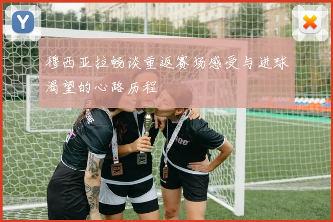 穆西亚拉畅谈重返赛场感受与进球渴望的心路历程