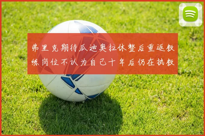 弗里克期待瓜迪奥拉休整后重返教练岗位不认为自己十年后仍在执教