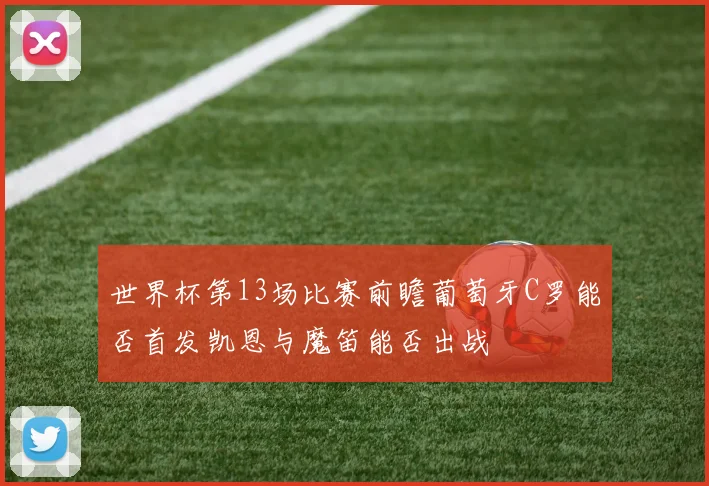 世界杯第13场比赛前瞻葡萄牙C罗能否首发凯恩与魔笛能否出战