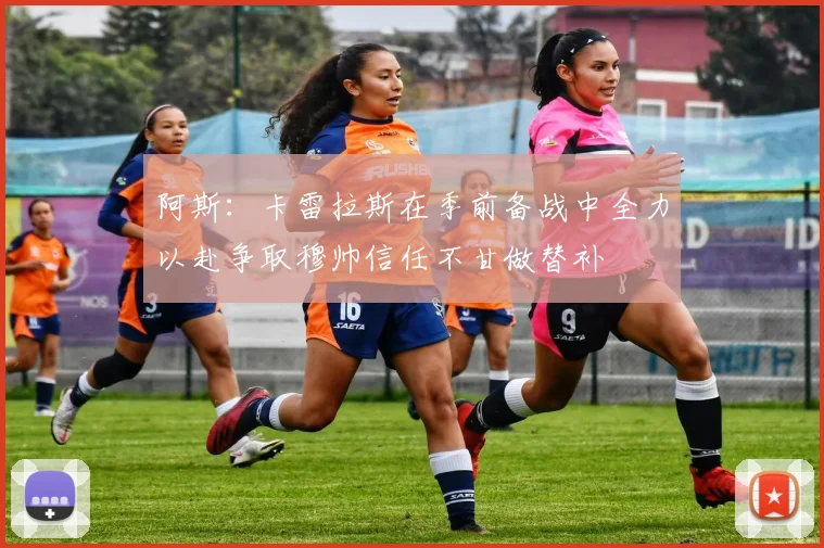 阿斯：卡雷拉斯在季前备战中全力以赴争取穆帅信任不甘做替补