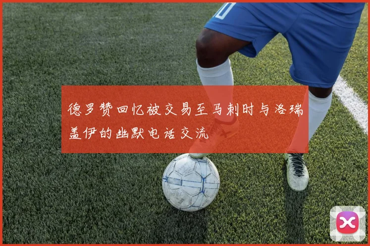 德罗赞回忆被交易至马刺时与洛瑞盖伊的幽默电话交流