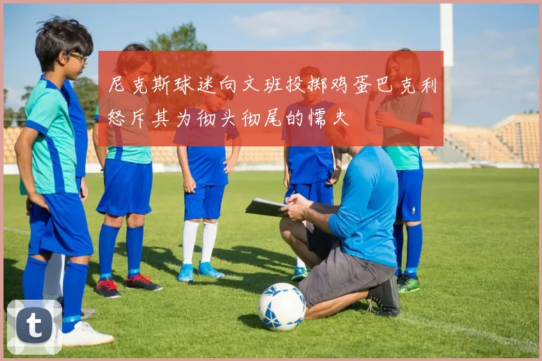 尼克斯球迷向文班投掷鸡蛋巴克利怒斥其为彻头彻尾的懦夫