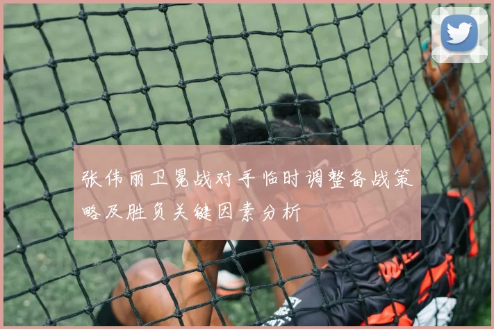 张伟丽卫冕战对手临时调整备战策略及胜负关键因素分析