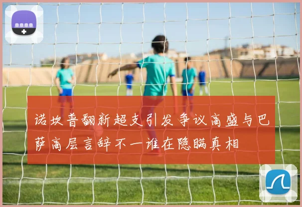 诺坎普翻新超支引发争议高盛与巴萨高层言辞不一谁在隐瞒真相