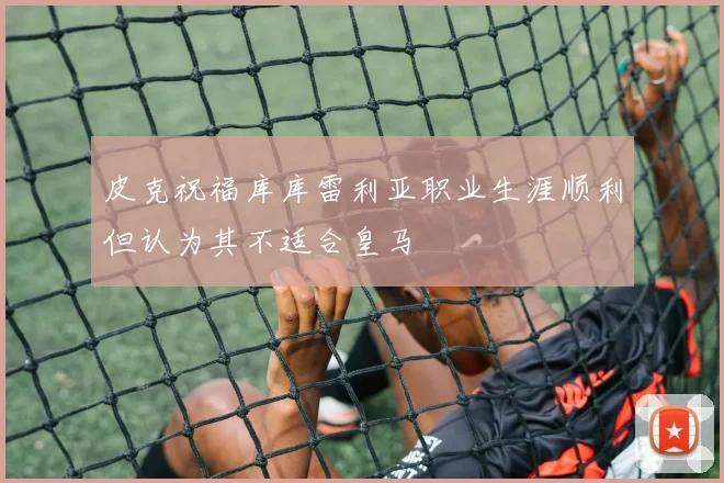 皮克祝福库库雷利亚职业生涯顺利但认为其不适合皇马