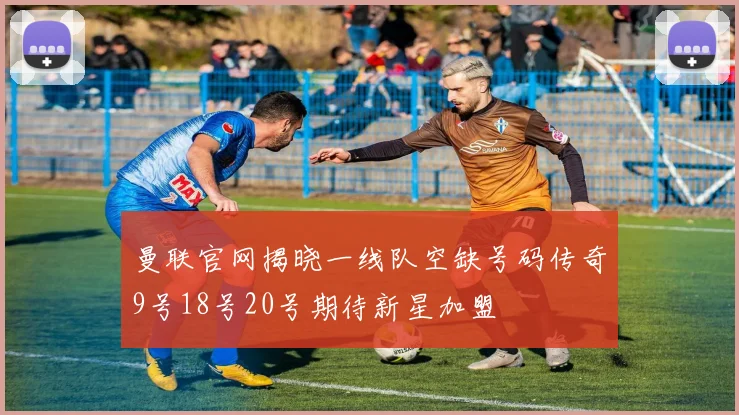 曼联官网揭晓一线队空缺号码传奇9号18号20号期待新星加盟