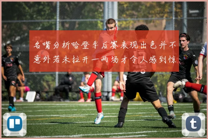 名嘴分析哈登季后赛表现出色并不意外若未拉开一两场才令人感到惊讶