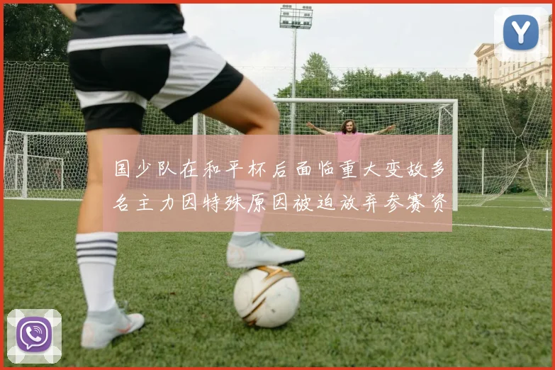 国少队在和平杯后面临重大变故多名主力因特殊原因被迫放弃参赛资格