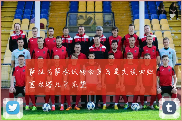 萨拉戈萨承认转会罗马是失误回归塞尔塔几乎无望