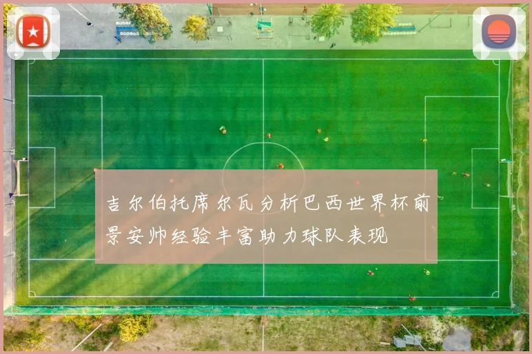 吉尔伯托席尔瓦分析巴西世界杯前景安帅经验丰富助力球队表现