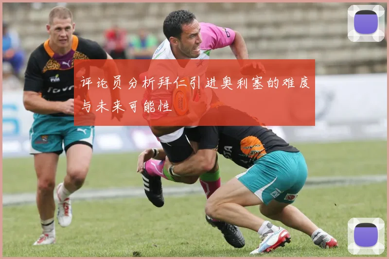 评论员分析拜仁引进奥利塞的难度与未来可能性