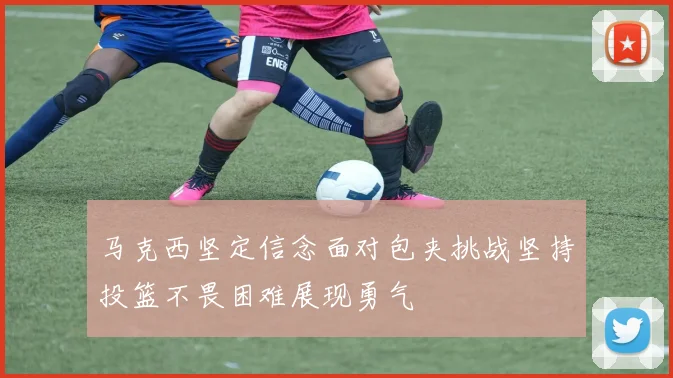 马克西坚定信念面对包夹挑战坚持投篮不畏困难展现勇气