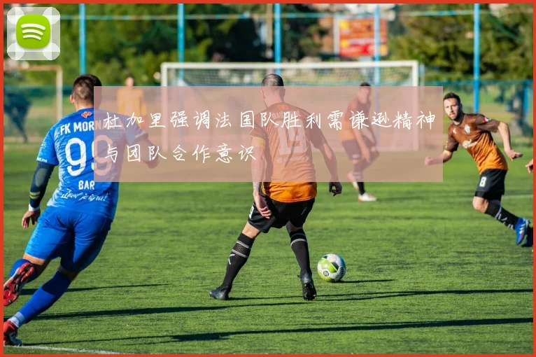 杜加里强调法国队胜利需谦逊精神与团队合作意识