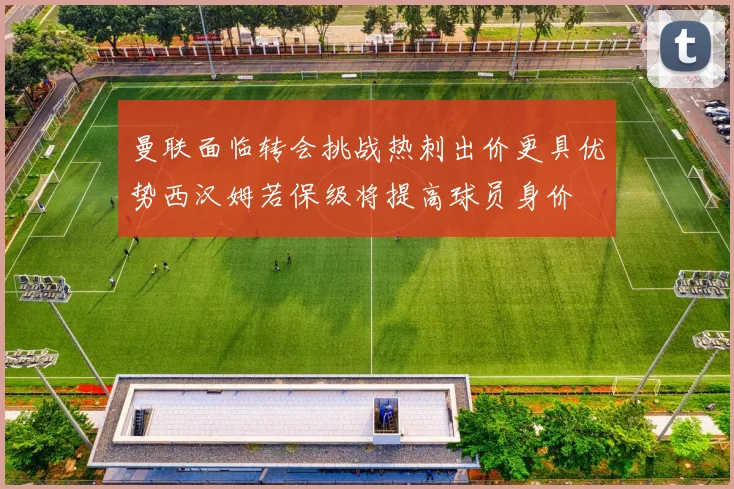 曼联面临转会挑战热刺出价更具优势西汉姆若保级将提高球员身价