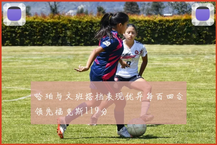哈珀与文班搭档表现优异每百回合领先福克斯119分