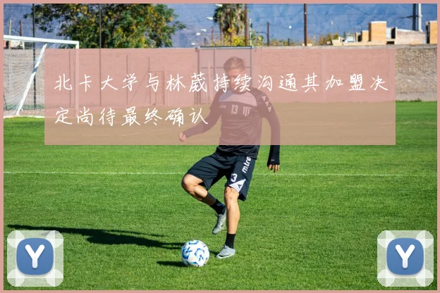 北卡大学与林葳持续沟通其加盟决定尚待最终确认