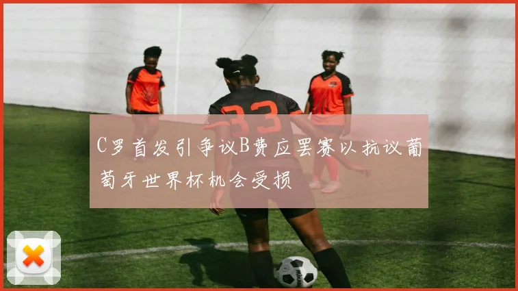 C罗首发引争议B费应罢赛以抗议葡萄牙世界杯机会受损
