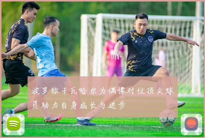 波罗称卡瓦哈尔为偶像对位顶尖球员助力自身成长与进步