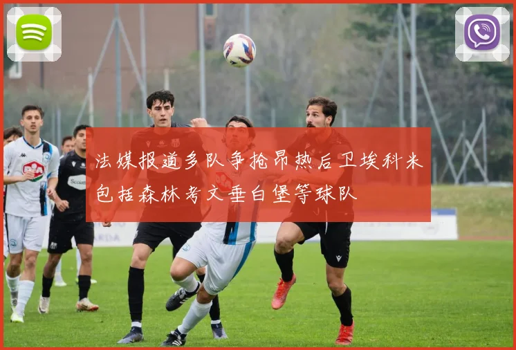 法媒报道多队争抢昂热后卫埃科米包括森林考文垂白堡等球队