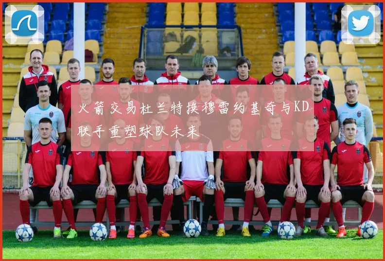 火箭交易杜兰特换穆雷约基奇与KD联手重塑球队未来