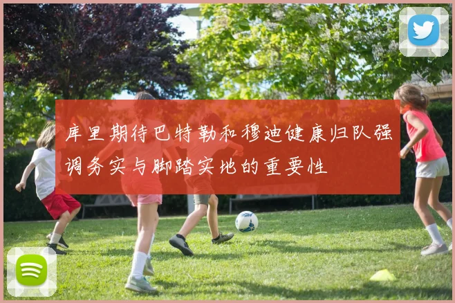 库里期待巴特勒和穆迪健康归队强调务实与脚踏实地的重要性
