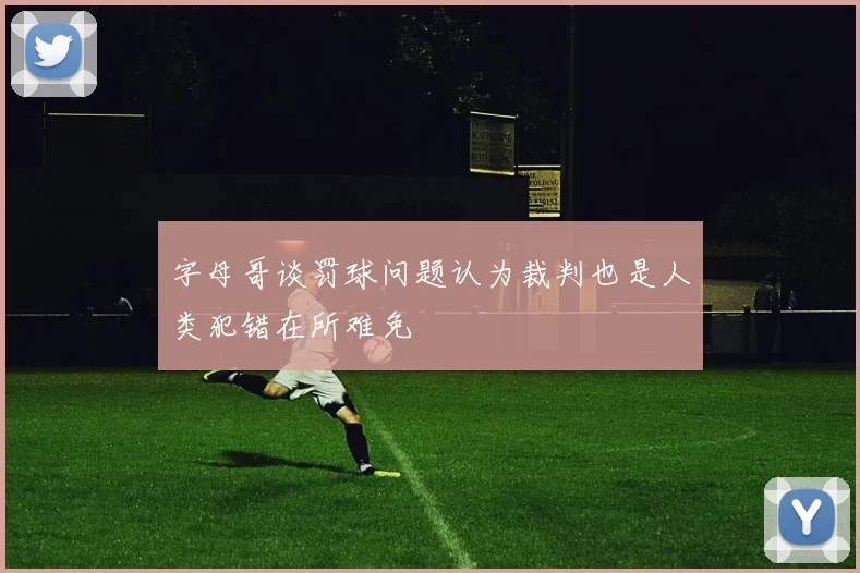字母哥谈罚球问题认为裁判也是人类犯错在所难免