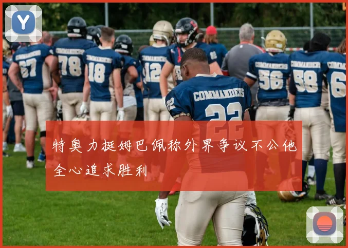 特奥力挺姆巴佩称外界争议不公他全心追求胜利